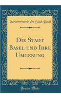 Die Stadt Basel Und Ihre Umgebung (Classic Reprint)