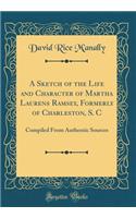 A Sketch of the Life and Character of Martha Laurens Ramsey, Formerly of Charleston, S. C: Compiled From Authentic Sources (Classic Reprint)