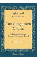 The Chequered Cruise: A True and Intimate Record of Strenuous Travel (Classic Reprint): A True and Intimate Record of Strenuous Travel (Classic Reprint)