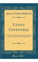 Ludus Coventriæ: A Collection of Mysteries, Formerly Represented at Coventry on the Feast of Corpus Christi (Classic Reprint)