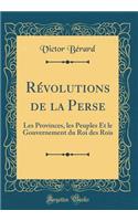 Révolutions de la Perse: Les Provinces, les Peuples Et le Gouvernement du Roi des Rois (Classic Reprint)