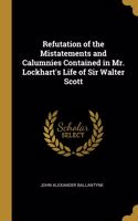 Refutation of the Mistatements and Calumnies Contained in Mr. Lockhart's Life of Sir Walter Scott