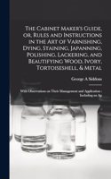 Cabinet Maker's Guide, or, Rules and Instructions in the art of Varnishing, Dying, Staining, Japanning, Polishing, Lackering, and Beautifying Wood, Ivory, Tortoiseshell, & Metal