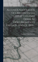 Algunos Naufragios Ocurridos En Las Costas Chilenas Desde Su Descubrimiento Hasta El Año De 1800...