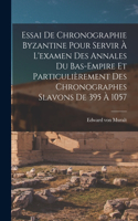 Essai De Chronographie Byzantine Pour Servir À L'examen Des Annales Du Bas-empire Et Particulièrement Des Chronographes Slavons De 395 À 1057