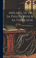 Abélard, Sa Vie, Sa Philosophie & Sa Théologie