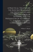 Practical Treatise on the Raw Materials and the Distillation and Rectification of Alcohol, and the Preparaton of Alcoholic Liquors, Liqueurs, Cordials, and Bitters