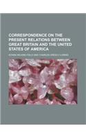 Correspondence on the Present Relations Between Great Britain and the United States of America