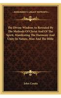 The Divine Wisdom As Revealed By The Methods Of Christ And Of The Spirit, Manifesting The Harmony And Unity In Nature, Man And The Bible