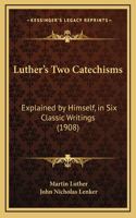 Luther's Two Catechisms: Explained by Himself, in Six Classic Writings (1908)