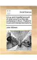 A true and impartial account of what occurr'd at the late conference in Exon. Publish'd to prevent misrepresentations.