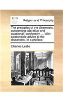 The Principles of the Dissenters, Concerning Toleration and Ocasional--Conformity. ... with Seasonable Advice to the Dissenters. in a Preface.