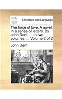The Force of Love. a Novel. in a Series of Letters. by John Dent, ... in Two Volumes. ... Volume 2 of 2