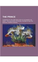The Prince; A Romance of the Camp and Court of Alexander the Great: The Love Story of Roxana, the Maid of Bactria