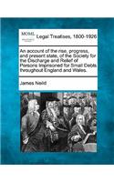 An Account of the Rise, Progress, and Present State, of the Society for the Discharge and Relief of Persons Imprisoned for Small Debts Throughout England and Wales.