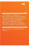 Tool Making; A Manual of Practical Instruction in the Art of Making Tools, with Many Hints on the Solution of Problems Calling for Ingenuity and Mechanical Skill in the Devising of Special Means to Special Ends