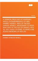 A Sermon, Preached at Haverhill (Mass.) in Remembrance of Mrs. Harriet Newell, Wife of the Rev. Samuel Newell, Missionary to India. Who Died at the Isle of France, Nov. 30, 1812, Aged 19 Years. to Which Are Added Memoirs of Her Life