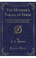 The Mother's Fables, in Verse: Designed, Through the Medium of Amusement, to Convey to the Minds of Children Some Useful Precepts of Virtue and Benevolence (Classic Reprint)