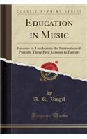 Education in Music: Lessons to Teachers in the Instruction of Parents, Three Free Lessons to Parents (Classic Reprint): Lessons to Teachers in the Instruction of Parents, Three Free Lessons to Parents (Classic Reprint)