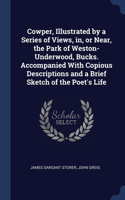Cowper, Illustrated by a Series of Views, in, or Near, the Park of Weston-Underwood, Bucks. Accompanied With Copious Descriptions and a Brief Sketch of the Poet's Life