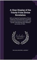 Clear Display of the Trinity From Divine Revelation: With an Impartial Examination of Some Traditions Concerning God, in Systems Contrived by Councils, Assemblies, and Synods, and Imposed Upon Mankind 