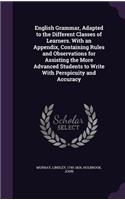 English Grammar, Adapted to the Different Classes of Learners. with an Appendix, Containing Rules and Observations for Assisting the More Advanced Students to Write with Perspicuity and Accuracy