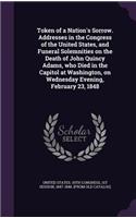 Token of a Nation's Sorrow. Addresses in the Congress of the United States, and Funeral Solemnities on the Death of John Quincy Adams, Who Died in the Capitol at Washington, on Wednesday Evening, February 23, 1848