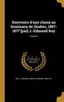 Souvenirs D'Une Classe Au Seminaire de Quebec, 1867-1877 [Par] J.-Edmond Roy; Tome 01