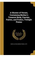 Shower of Verses, Containing Mother's Treasure Book, Fancies, Fairies, and Frolics, Twilight Poems