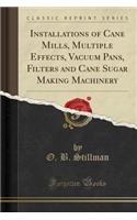 Installations of Cane Mills, Multiple Effects, Vacuum Pans, Filters and Cane Sugar Making Machinery (Classic Reprint)