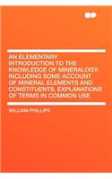 An Elementary Introduction to the Knowledge of Mineralogy: Including Some Account of Mineral Elements and Constituents, Explanations of Terms in Common Use