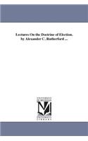 Lectures On the Doctrine of Election. by Alexander C. Rutherford ...