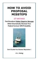 How to Avoid Proposal Missteps: 17 MISTAKES That Broadcast Hidden Negative Messages Dramatically Decreasing Your Federal Contract WIN Probability