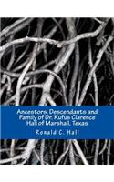 Ancestors, Descendants and Family of Dr. Rufus Clarence Hall of Marshall, Texas: Beginning with William Hall (c. 1715 - 1758) and a study of selected children: John, Hezekiah and Elisha