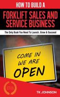 How to Build a Forklift Sales and Service Business: The Only Book You Need to Launch, Grow & Succeed: The Only Book You Need to Launch, Grow & Succeed