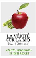 La Vérité Sur Le Bio: Vérités, Mensonges, Idées Reçues Et Impostures Sur Votre Santé