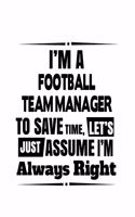 I'm A Football Team Manager To Save Time, Let's Assume That I'm Always Right: Awesome Football Team Manager Notebook, Professional Football Team Managing/Organizer Journal Gift, Diary, Doodle Gift or Notebook - 6 x 9 Compact S