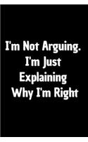 I'm Not Arguing. I'm Just Explaining Why I'm Right: Funny Appreciation Notebook For Coworkers, Boss, Friends, Relatives, Colleagues, Employees or Staff Members at Office. Joke Journal To Write in for 