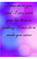 I can chase you, and I can catch you, but there is nothing I can do to make you mine