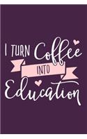 I Turn Coffee Into Education: Blank Lined Notebook Journal: Gift For Teachers Appreciation 6x9 - 110 Blank Pages - Plain White Paper - Soft Cover Book