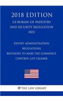 Export Administration Regulations - Revisions to Make the Commerce Control List Clearer (US Bureau of Industry and Security Regulation) (BIS) (2018 Edition)