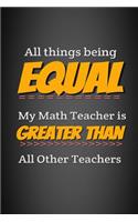 All Things Being Equal My Math Teacher Is Greater Than All Other Teachers