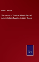 Statutes of Practical Utility in the Civil Administration of Justice, in Upper Canada