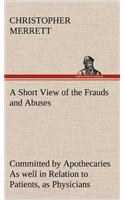 A Short View of the Frauds and Abuses Committed by Apothecaries As well in Relation to Patients, as Physicians