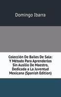 Coleccion De Bailes De Sala: Y Metodo Para Aprenderlos Sin Ausilio De Maestro, Dedicada a La Juventud Mexicana (Spanish Edition)