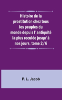 Histoire de la prostitution chez tous les peuples du monde depuis l'antiquité la plus reculée jusqu'à nos jours, tome 2/6