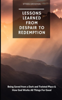 Lessons Learned from Despair to Redemption: Being Saved from a Dark and Twisted Place & How God Works All Things For Good