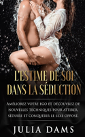 L'Estime de Soi Dans La Séduction: Améliorez votre ego et découvrez de nouvelles techniques pour attirer, séduire et conquérir le sexe opposé.