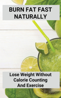 Burn Fat Fast Naturally: Lose Weight Without Calorie Counting And Exercise: Fat Burning Foods For Weight Loss