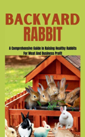 Backyard Rabbit: A Comprehensive Guide In Raising Healthy Rabbits For Meat And Business Profit